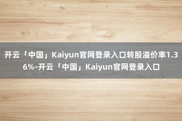 开云「中国」Kaiyun官网登录入口转股溢价率1.36%-开云「中国」Kaiyun官网登录入口