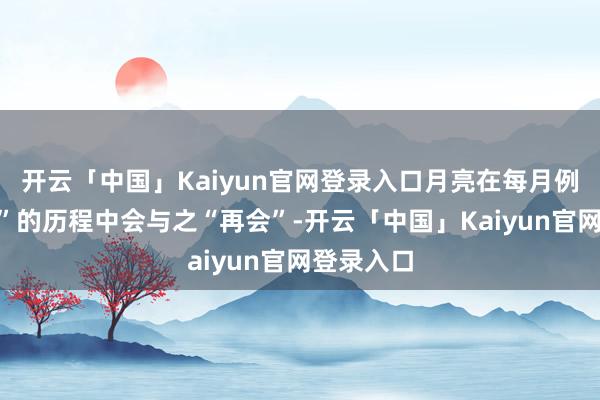 开云「中国」Kaiyun官网登录入口月亮在每月例行“巡天”的历程中会与之“再会”-开云「中国」Kaiyun官网登录入口