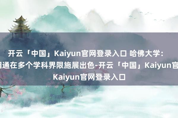 开云「中国」Kaiyun官网登录入口 哈佛大学：  哈佛大学相通在多个学科界限施展出色-开云「中国」Kaiyun官网登录入口