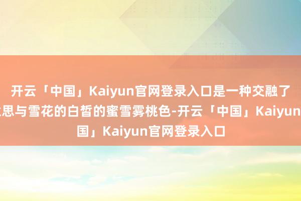 开云「中国」Kaiyun官网登录入口是一种交融了蜜桃的甜好意思与雪花的白皙的蜜雪雾桃色-开云「中国」Kaiyun官网登录入口