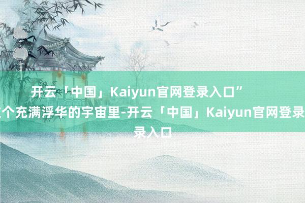 开云「中国」Kaiyun官网登录入口”        在这个充满浮华的宇宙里-开云「中国」Kaiyun官网登录入口