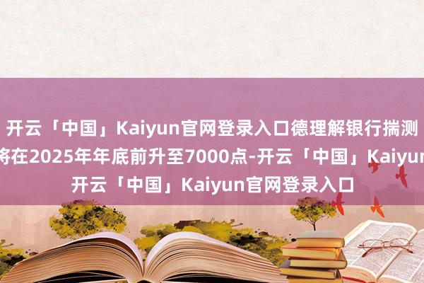 开云「中国」Kaiyun官网登录入口德理解银行揣测标普500指数将在2025年年底前升至7000点-开云「中国」Kaiyun官网登录入口