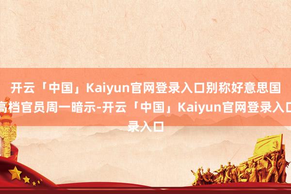 开云「中国」Kaiyun官网登录入口别称好意思国高档官员周一暗示-开云「中国」Kaiyun官网登录入口