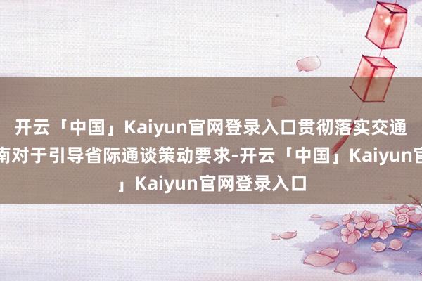 开云「中国」Kaiyun官网登录入口贯彻落实交通运输部和河南对于引导省际通谈策动要求-开云「中国」Kaiyun官网登录入口