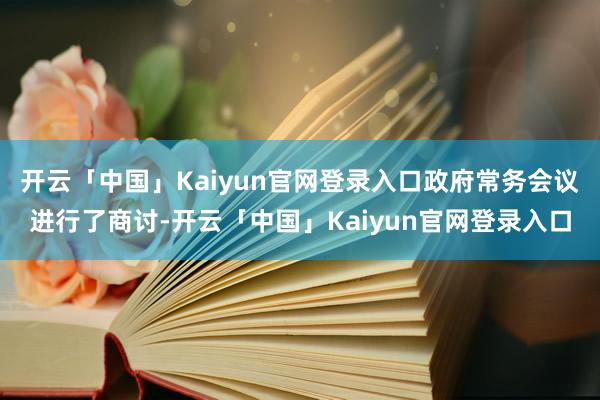 开云「中国」Kaiyun官网登录入口政府常务会议进行了商讨-开云「中国」Kaiyun官网登录入口