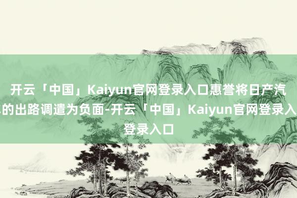 开云「中国」Kaiyun官网登录入口惠誉将日产汽车的出路调遣为负面-开云「中国」Kaiyun官网登录入口