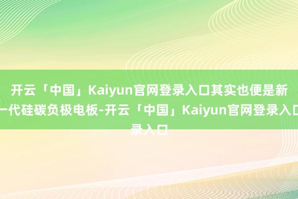 开云「中国」Kaiyun官网登录入口其实也便是新一代硅碳负极电板-开云「中国」Kaiyun官网登录入口