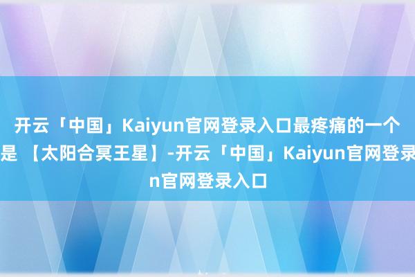 开云「中国」Kaiyun官网登录入口最疼痛的一个相位是 【太阳合冥王星】-开云「中国」Kaiyun官网登录入口