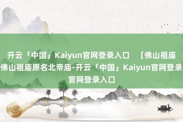 开云「中国」Kaiyun官网登录入口   【佛山祖庙】   佛山祖庙原名北帝庙-开云「中国」Kaiyun官网登录入口