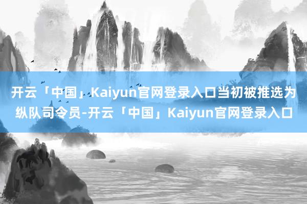 开云「中国」Kaiyun官网登录入口当初被推选为纵队司令员-开云「中国」Kaiyun官网登录入口