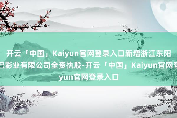 开云「中国」Kaiyun官网登录入口新增浙江东阳阿里巴巴影业有限公司全资执股-开云「中国」Kaiyun官网登录入口