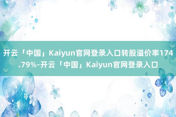 开云「中国」Kaiyun官网登录入口转股溢价率174.79%-开云「中国」Kaiyun官网登录入口