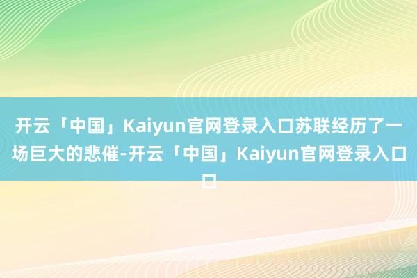 开云「中国」Kaiyun官网登录入口苏联经历了一场巨大的悲催-开云「中国」Kaiyun官网登录入口