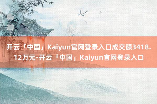 开云「中国」Kaiyun官网登录入口成交额3418.12万元-开云「中国」Kaiyun官网登录入口