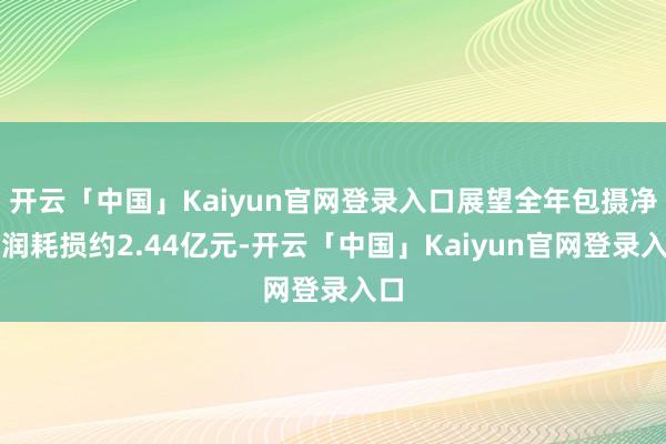 开云「中国」Kaiyun官网登录入口展望全年包摄净利润耗损约2.44亿元-开云「中国」Kaiyun官网登录入口