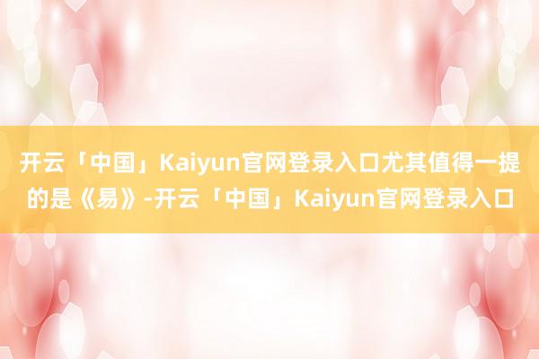 开云「中国」Kaiyun官网登录入口尤其值得一提的是《易》-开云「中国」Kaiyun官网登录入口